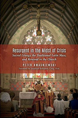 Resurgent in the Midst of Crisis: Sacred Liturgy, the Traditional Latin Mass, and Renewal in the Church