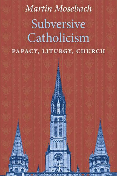 Subversive Catholicism: Papacy, Liturgy, Church