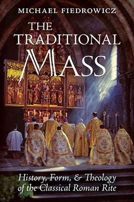The Traditional Mass: History, Form, and Theology of the Classical Roman